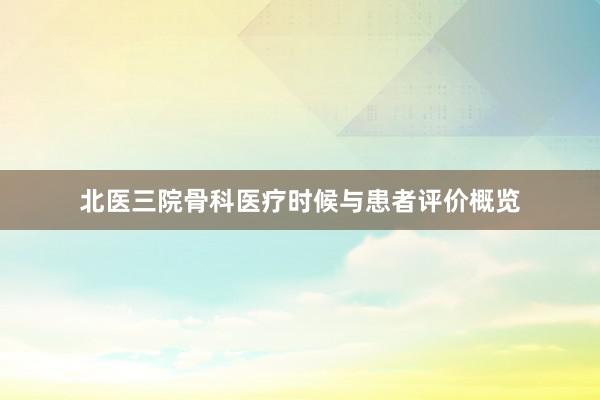 北医三院骨科医疗时候与患者评价概览